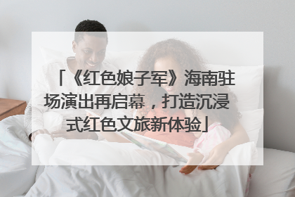 《红色娘子军》海南驻场演出再启幕，打造沉浸式红色文旅新体验