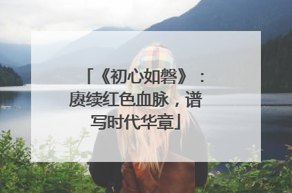 《初心如磐》：赓续红色血脉，谱写时代华章