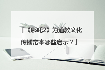 《哪吒2》为道教文化传播带来哪些启示？