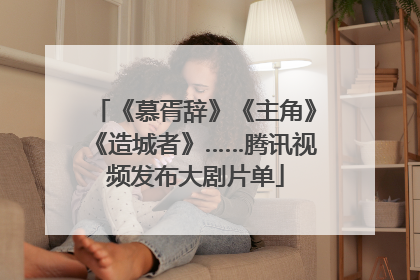 《慕胥辞》《主角》《造城者》……腾讯视频发布大剧片单