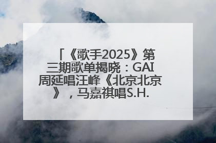 《歌手2025》第三期歌单揭晓：GAI周延唱汪峰《北京北京》，马嘉祺唱S.H.E《你曾是少年》