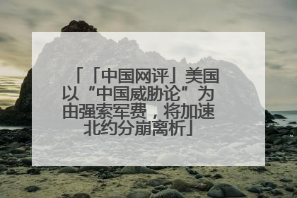「中国网评」美国以“中国威胁论”为由强索军费，将加速北约分崩离析