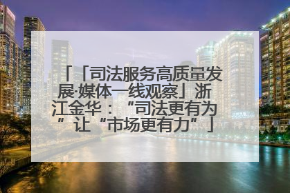 「司法服务高质量发展·媒体一线观察」浙江金华：“司法更有为”让“市场更有力”