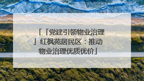 「党建引领物业治理」红枫苑居民区：推动物业治理优质优价