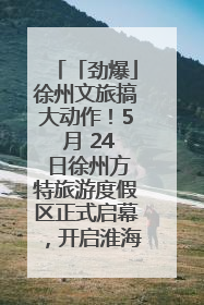 「劲爆」徐州文旅搞大动作！5 月 24 日徐州方特旅游度假区正式启幕，开启淮海旅游新篇章