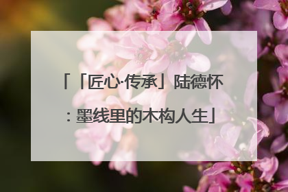 「匠心·传承」陆德怀：墨线里的木构人生