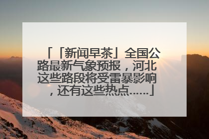 「新闻早茶」全国公路最新气象预报，河北这些路段将受雷暴影响，还有这些热点……