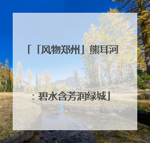 「风物郑州」熊耳河：碧水含芳润绿城