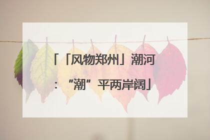 「风物郑州」潮河：“潮”平两岸阔