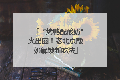 “烤鸭配酸奶”火出圈！老北京酸奶解锁新吃法