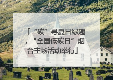 “碳”寻夏日绿趣，“全国低碳日”烟台主场活动举行