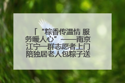 “粽香传温情 服务暖人心”——南京江宁一群志愿者上门陪独居老人包粽子送去节日的欢乐