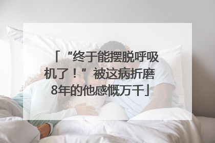 “终于能摆脱呼吸机了！”被这病折磨8年的他感慨万千