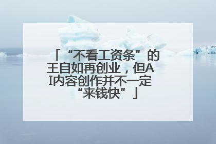 “不看工资条”的王自如再创业，但AI内容创作并不一定“来钱快”