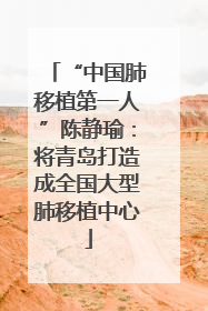 “中国肺移植第一人”陈静瑜：将青岛打造成全国大型肺移植中心