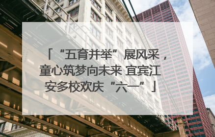 “五育并举”展风采，童心筑梦向未来 宜宾江安多校欢庆“六一”