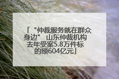 “仲裁服务就在群众身边” 山东仲裁机构去年受案5.8万件标的额604亿元