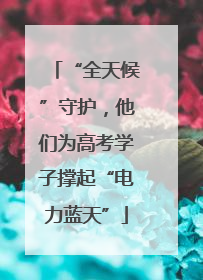 “全天候”守护，他们为高考学子撑起“电力蓝天”