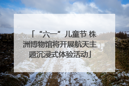 “六一”儿童节 株洲博物馆将开展航天主题沉浸式体验活动