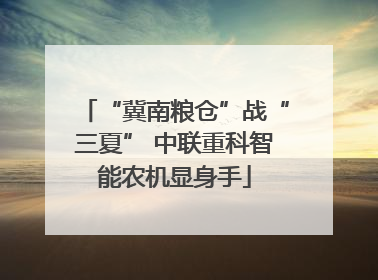 “冀南粮仓”战“三夏” 中联重科智能农机显身手