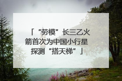 “劳模”长三乙火箭首次为中国小行星探测“搭天梯”