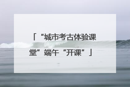 “城市考古体验课堂”端午“开课”