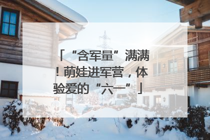 “含军量”满满！萌娃进军营，体验爱的“六一”
