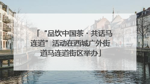 “品饮中国茶・共话马连道”活动在西城广外街道马连道街区举办