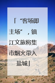“客场即主场”，镇江文旅将集市烟火带入盐城