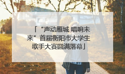 “声动雁城 唱响未来”首届衡阳市大学生歌手大赛圆满落幕