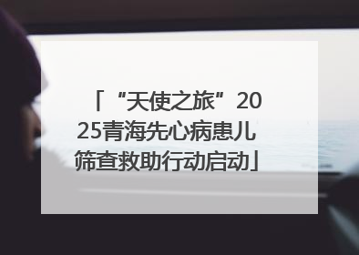 “天使之旅”2025青海先心病患儿筛查救助行动启动