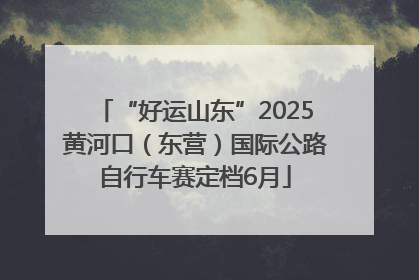 “好运山东”2025黄河口（东营）国际公路自行车赛定档6月
