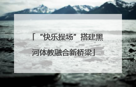 “快乐操场”搭建黑河体教融合新桥梁