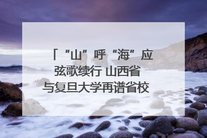 “山”呼“海”应 弦歌续行 山西省与复旦大学再谱省校合作新篇章
