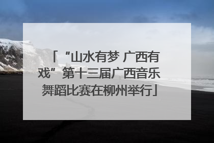 “山水有梦 广西有戏”第十三届广西音乐舞蹈比赛在柳州举行