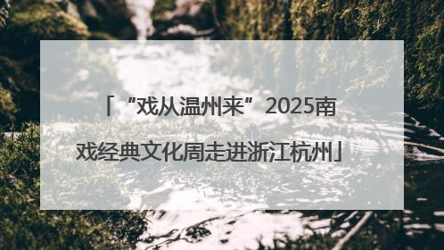 “戏从温州来”2025南戏经典文化周走进浙江杭州