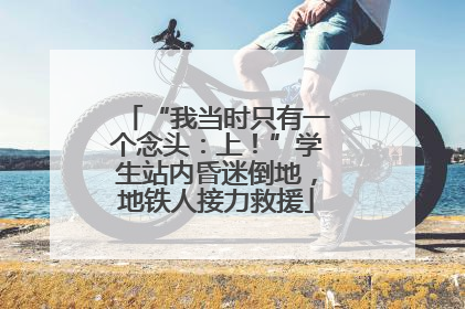 “我当时只有一个念头：上！”学生站内昏迷倒地，地铁人接力救援
