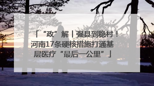 “政”解丨强县到稳村！河南17条硬核措施打通基层医疗“最后一公里”