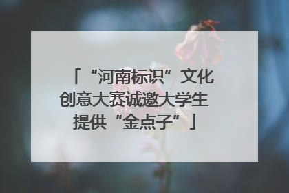 “河南标识”文化创意大赛诚邀大学生提供“金点子”