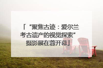 “聚焦古迹：爱尔兰考古遗产的视觉探索”摄影展在蓉开幕