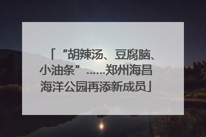 “胡辣汤、豆腐脑、小油条”……郑州海昌海洋公园再添新成员