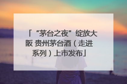 “茅台之夜”绽放大阪 贵州茅台酒（走进系列）上市发布
