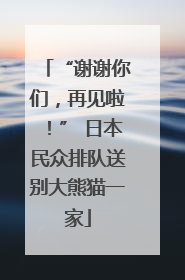 “谢谢你们，再见啦！” 日本民众排队送别大熊猫一家