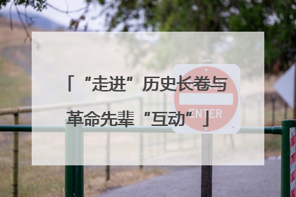 “走进”历史长卷与革命先辈“互动”