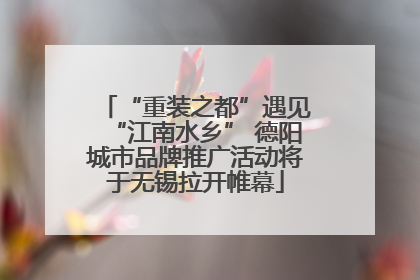“重装之都”遇见“江南水乡” 德阳城市品牌推广活动将于无锡拉开帷幕