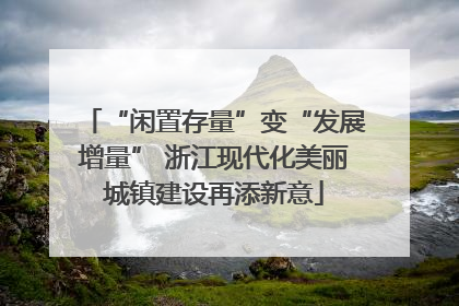 “闲置存量”变“发展增量” 浙江现代化美丽城镇建设再添新意