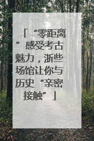 “零距离”感受考古魅力，浙些场馆让你与历史“亲密接触”
