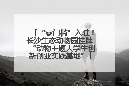 “零门槛”入驻！长沙生态动物园挂牌“动物主题大学生创新创业实践基地”