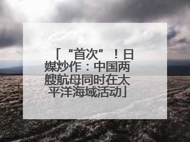 “首次”！日媒炒作：中国两艘航母同时在太平洋海域活动