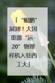 “鲲鹏”展翅！大国重器“运-20”物理样机入驻西工大